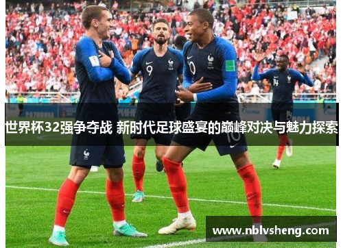 世界杯32强争夺战 新时代足球盛宴的巅峰对决与魅力探索