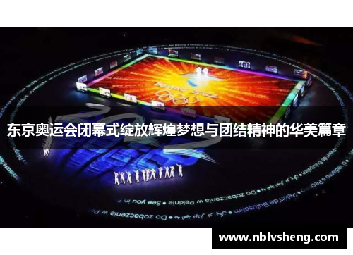 东京奥运会闭幕式绽放辉煌梦想与团结精神的华美篇章