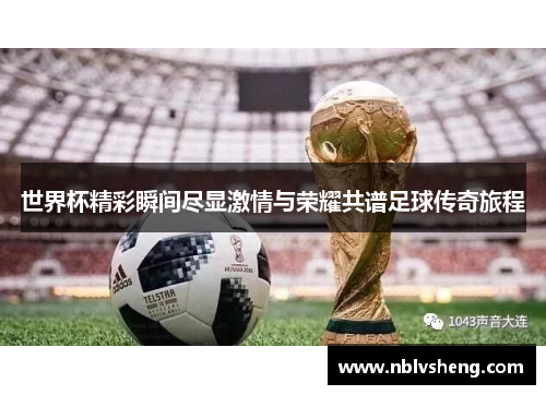 世界杯精彩瞬间尽显激情与荣耀共谱足球传奇旅程