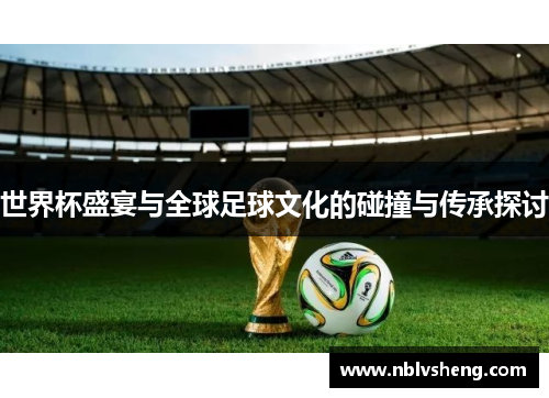 世界杯盛宴与全球足球文化的碰撞与传承探讨