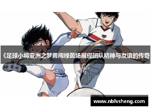 《足球小将亚洲之梦勇闯绿茵场展现团队精神与友谊的传奇》