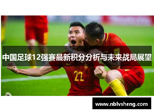 中国足球12强赛最新积分分析与未来战局展望