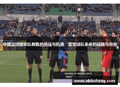 中国足球国家队教练的挑战与机遇：重塑球队未来的战略与愿景
