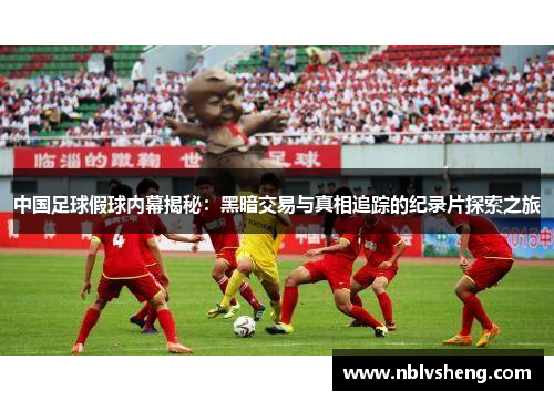 中国足球假球内幕揭秘：黑暗交易与真相追踪的纪录片探索之旅