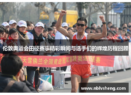 伦敦奥运会田径赛事精彩瞬间与选手们的辉煌历程回顾