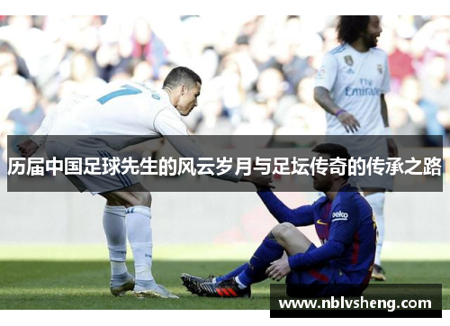 历届中国足球先生的风云岁月与足坛传奇的传承之路