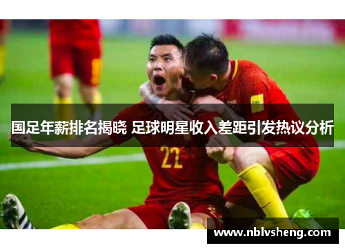 国足年薪排名揭晓 足球明星收入差距引发热议分析