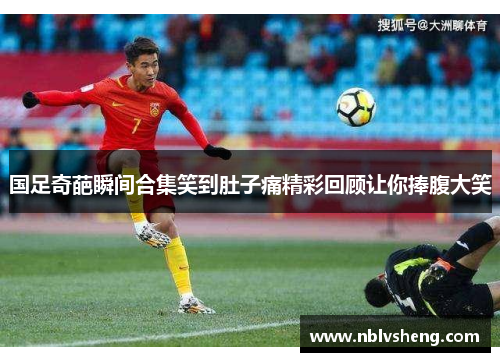 国足奇葩瞬间合集笑到肚子痛精彩回顾让你捧腹大笑