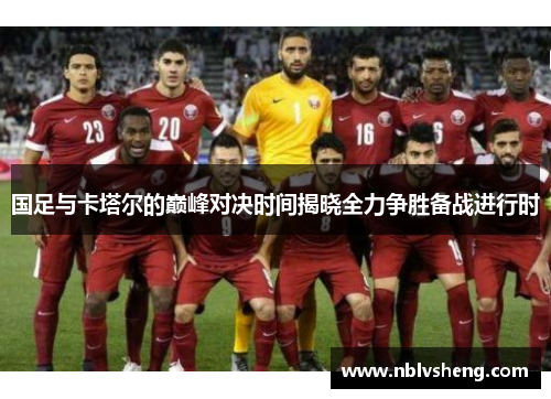 国足与卡塔尔的巅峰对决时间揭晓全力争胜备战进行时