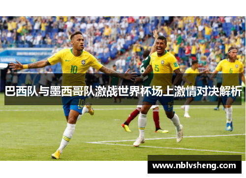 巴西队与墨西哥队激战世界杯场上激情对决解析