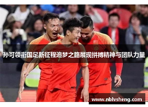 孙可领衔国足新征程追梦之路展现拼搏精神与团队力量