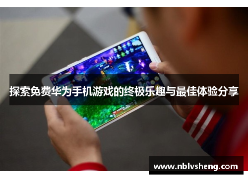 探索免费华为手机游戏的终极乐趣与最佳体验分享
