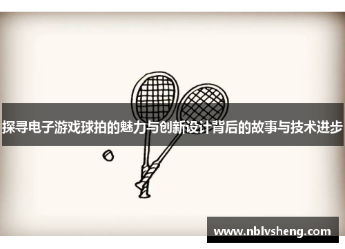探寻电子游戏球拍的魅力与创新设计背后的故事与技术进步
