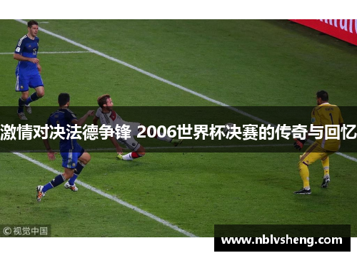 激情对决法德争锋 2006世界杯决赛的传奇与回忆