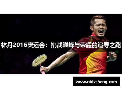 林丹2016奥运会：挑战巅峰与荣耀的追寻之路