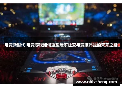 电竞新时代 电竞游戏如何重塑玩家社交与竞技体验的未来之路