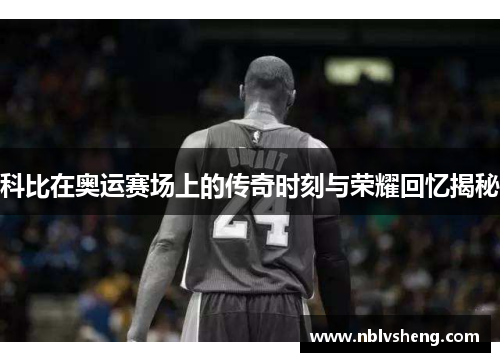 科比在奥运赛场上的传奇时刻与荣耀回忆揭秘