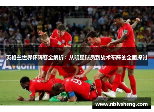 英格兰世界杯阵容全解析：从明星球员到战术布阵的全面探讨