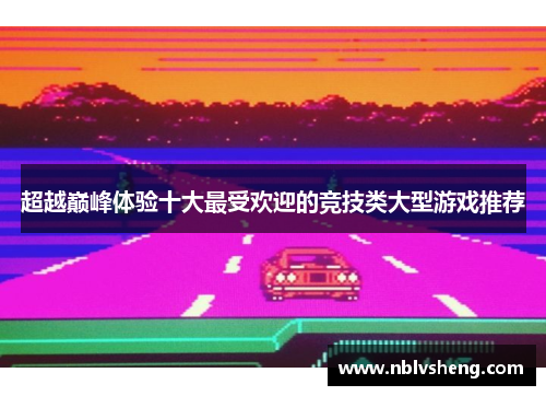 超越巅峰体验十大最受欢迎的竞技类大型游戏推荐