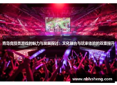 青岛竞技类游戏的魅力与发展探讨：文化融合与玩家体验的双重提升