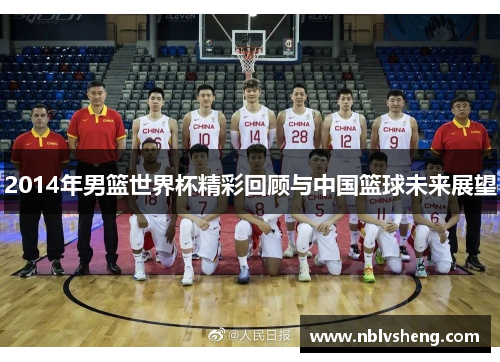 2014年男篮世界杯精彩回顾与中国篮球未来展望