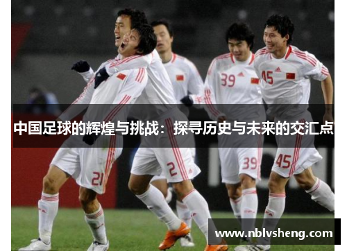 中国足球的辉煌与挑战：探寻历史与未来的交汇点