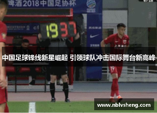 中国足球锋线新星崛起 引领球队冲击国际舞台新高峰