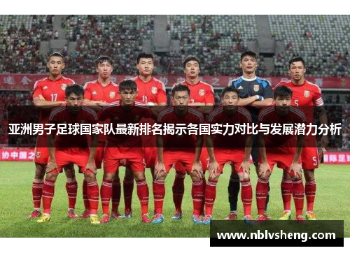 亚洲男子足球国家队最新排名揭示各国实力对比与发展潜力分析