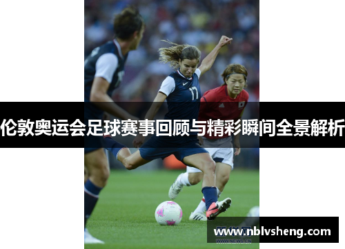 伦敦奥运会足球赛事回顾与精彩瞬间全景解析