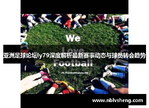 亚洲足球论坛ly79深度解析最新赛事动态与球员转会趋势