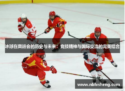 冰球在奥运会的历史与未来：竞技精神与国际交流的完美结合