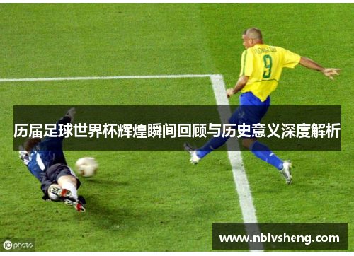 历届足球世界杯辉煌瞬间回顾与历史意义深度解析