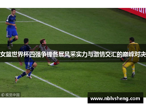 女篮世界杯四强争锋各展风采实力与激情交汇的巅峰对决