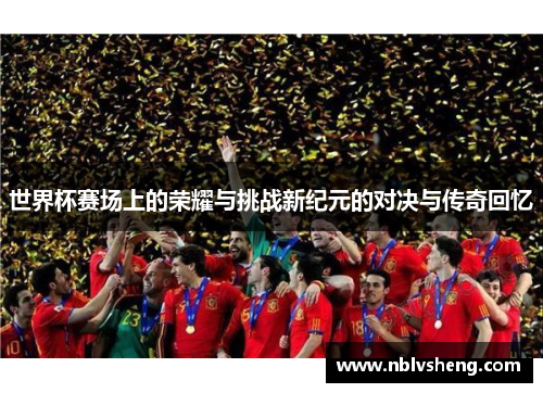 世界杯赛场上的荣耀与挑战新纪元的对决与传奇回忆