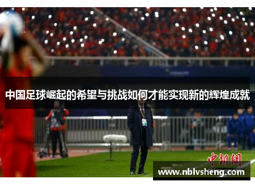 中国足球崛起的希望与挑战如何才能实现新的辉煌成就