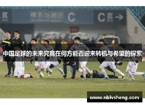 中国足球的未来究竟在何方能否迎来转机与希望的探索