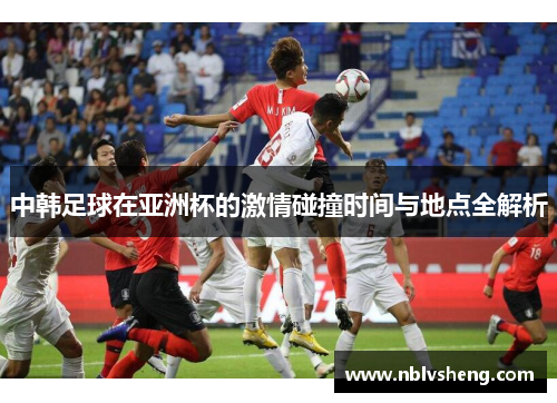 中韩足球在亚洲杯的激情碰撞时间与地点全解析