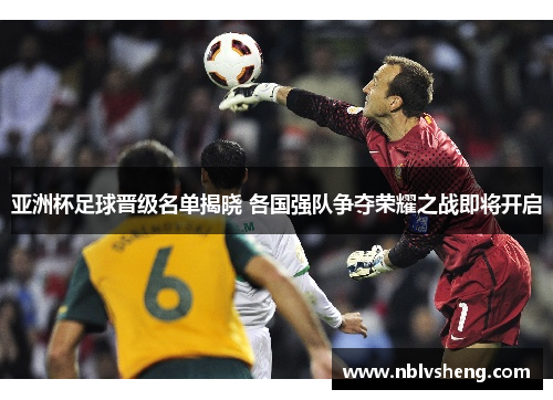亚洲杯足球晋级名单揭晓 各国强队争夺荣耀之战即将开启
