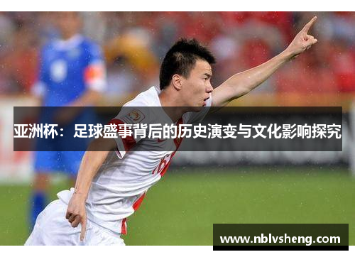 亚洲杯：足球盛事背后的历史演变与文化影响探究