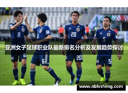 亚洲女子足球职业队最新排名分析及发展趋势探讨